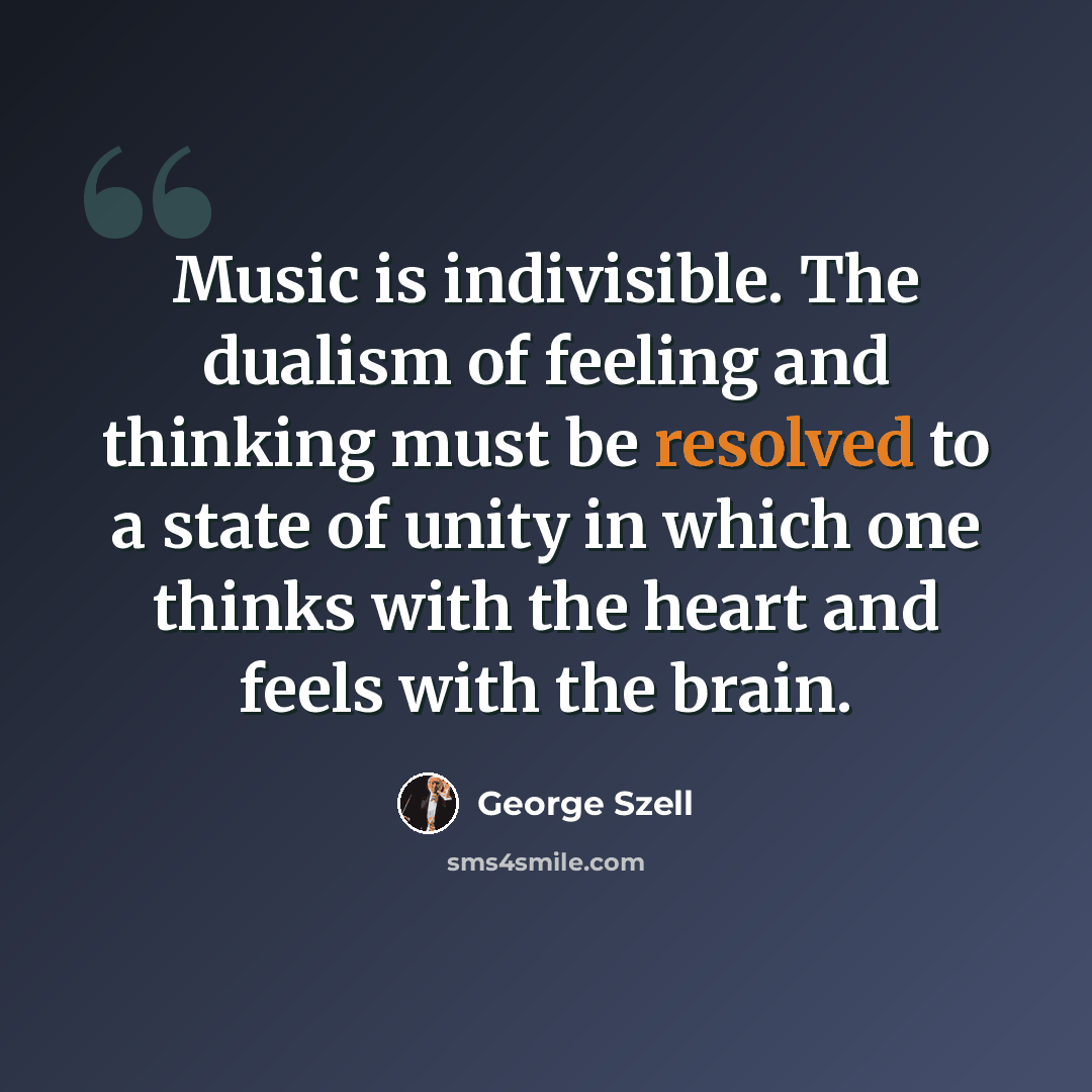 “Music is indivisible. The dualism of feeling and thinking must be resolved to a state of unity in which one thinks with the heart and feels with the brain.” quote by George Szell