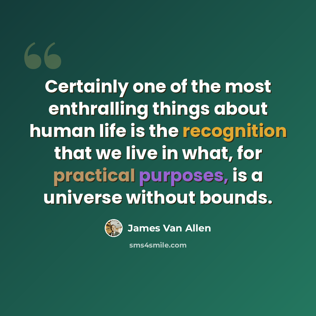 “Certainly one of the most enthralling things about human life is the recognition that we live in what, for practical purposes, is a universe without bounds.” quote by James Van Allen