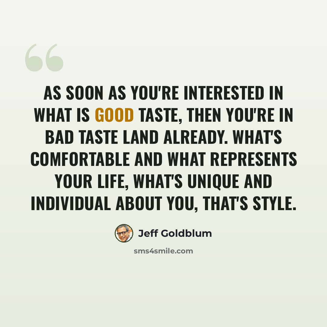 “As soon as you're interested in what is good taste, then you're in bad taste land already. What's comfortable and what represents your life, what's unique and individual about you, that's style.” quote by Jeff Goldblum