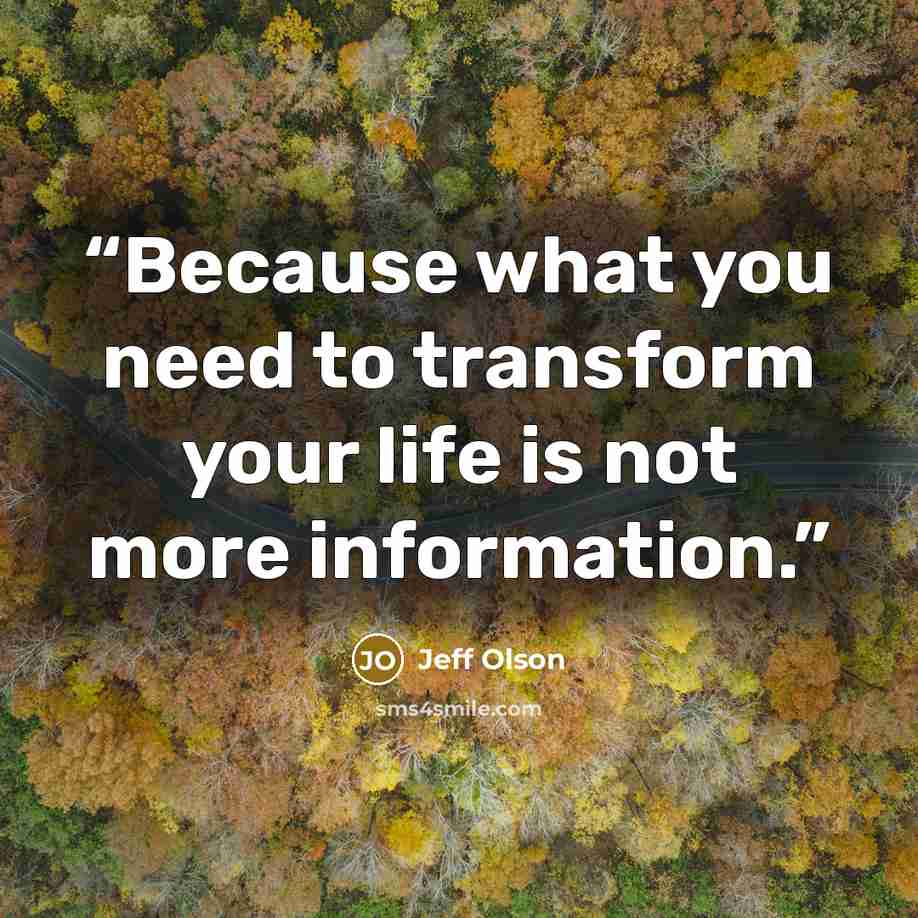 “Because what you need to transform your life is not more information.” quote by Jeff Olson