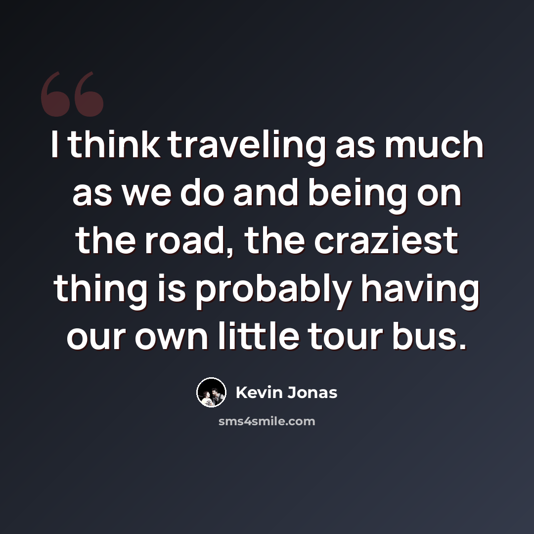 “I think traveling as much as we do and being on the road, the craziest thing is probably having our own little tour bus.” quote by Kevin Jonas