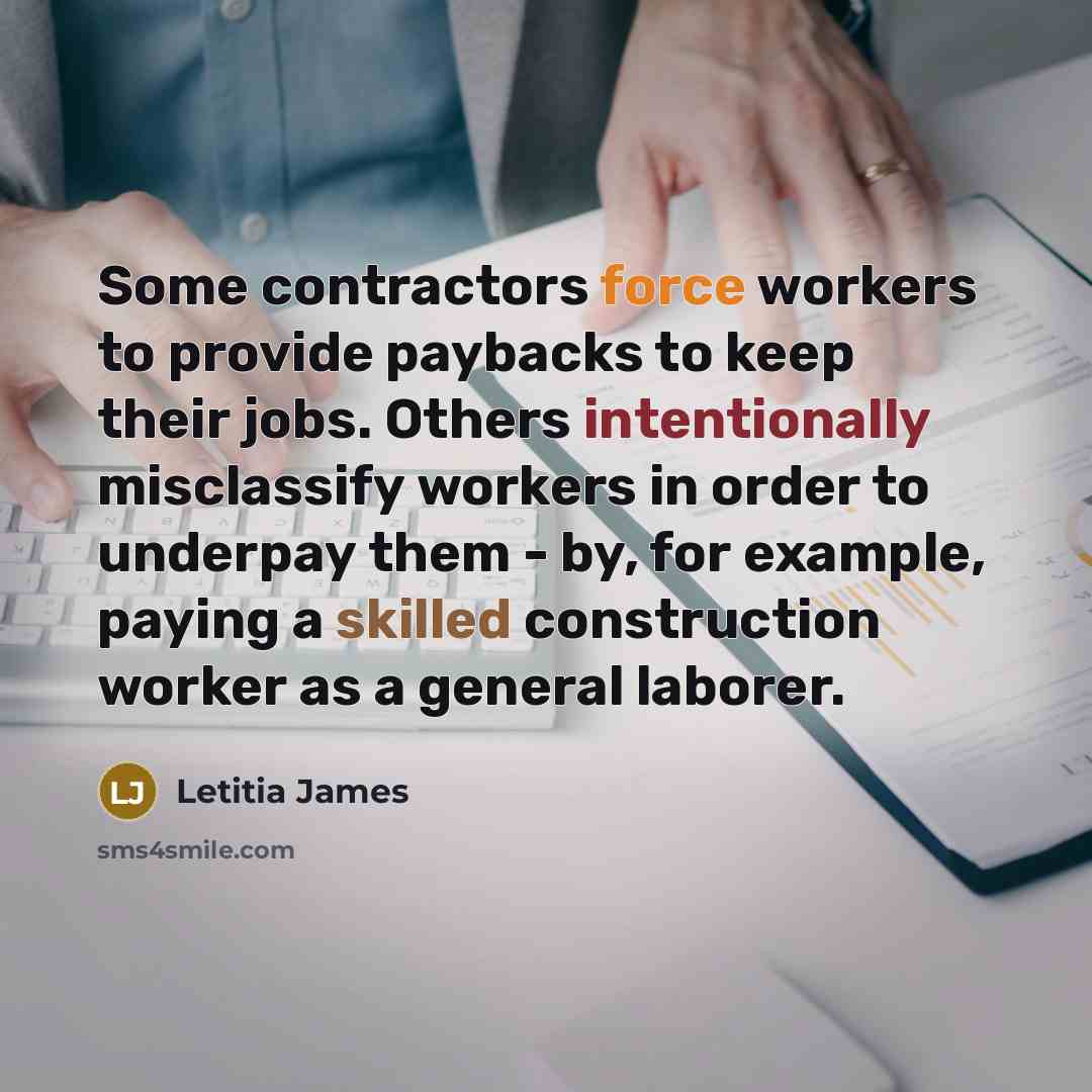 “Some contractors force workers to provide paybacks to keep their jobs. Others intentionally misclassify workers in order to underpay them - by, for example, paying a skilled construction worker as a general laborer.” quote by Letitia James