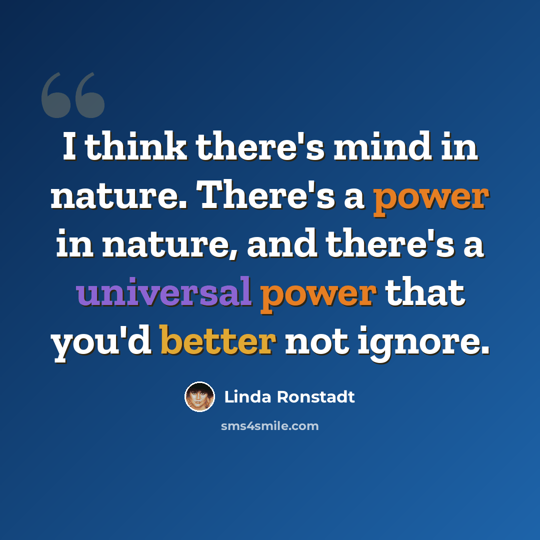 “I think there's mind in nature. There's a power in nature, and there's a universal power that you'd better not ignore.” quote by Linda Ronstadt