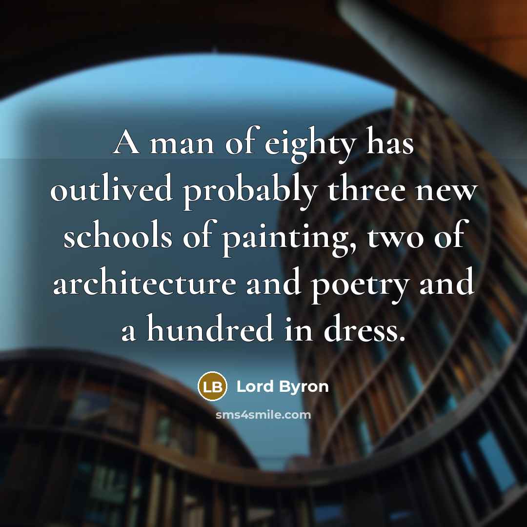 “A man of eighty has outlived probably three new schools of painting, two of architecture and poetry and a hundred in dress.” quote by Lord Byron
