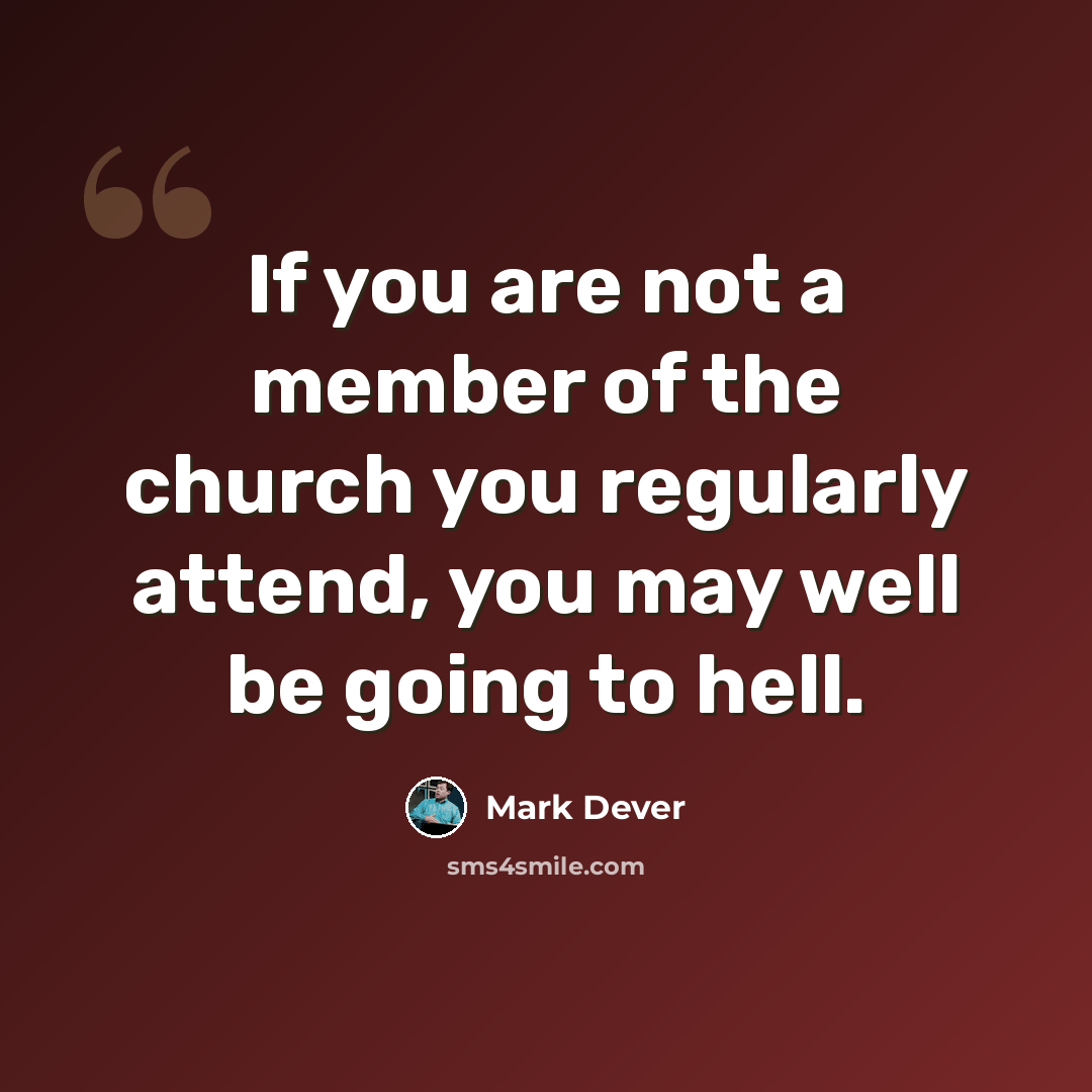 “If you are not a member of the church you regularly attend, you may well be going to hell.” quote by Mark Dever