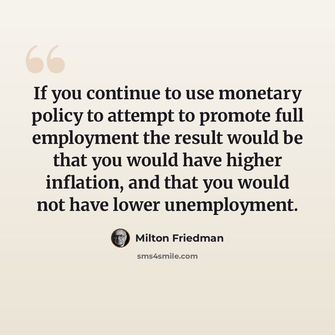 “If you continue to use monetary policy to attempt to promote full employment the result would be that you would have higher inflation, and that you would not have lower unemployment.” quote by Milton Friedman
