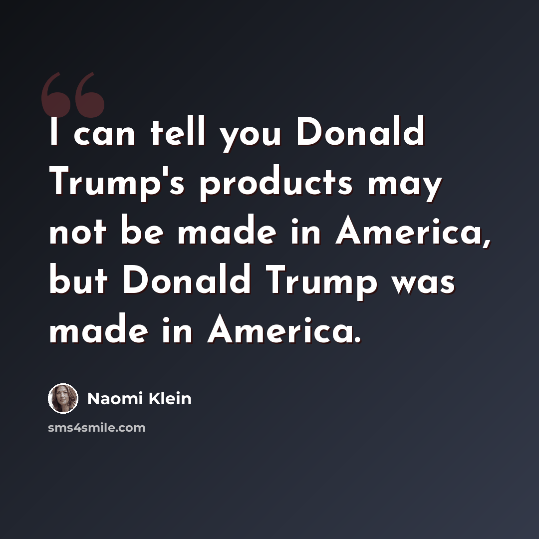 “I can tell you Donald Trump's products may not be made in America, but Donald Trump was made in America.” quote by Naomi Klein