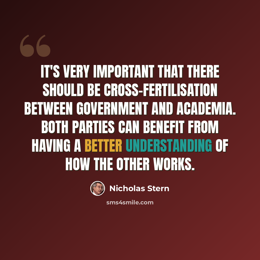 “It's very important that there should be cross-fertilisation between government and academia. Both parties can benefit from having a better understanding of how the other works.” quote by Nicholas Stern