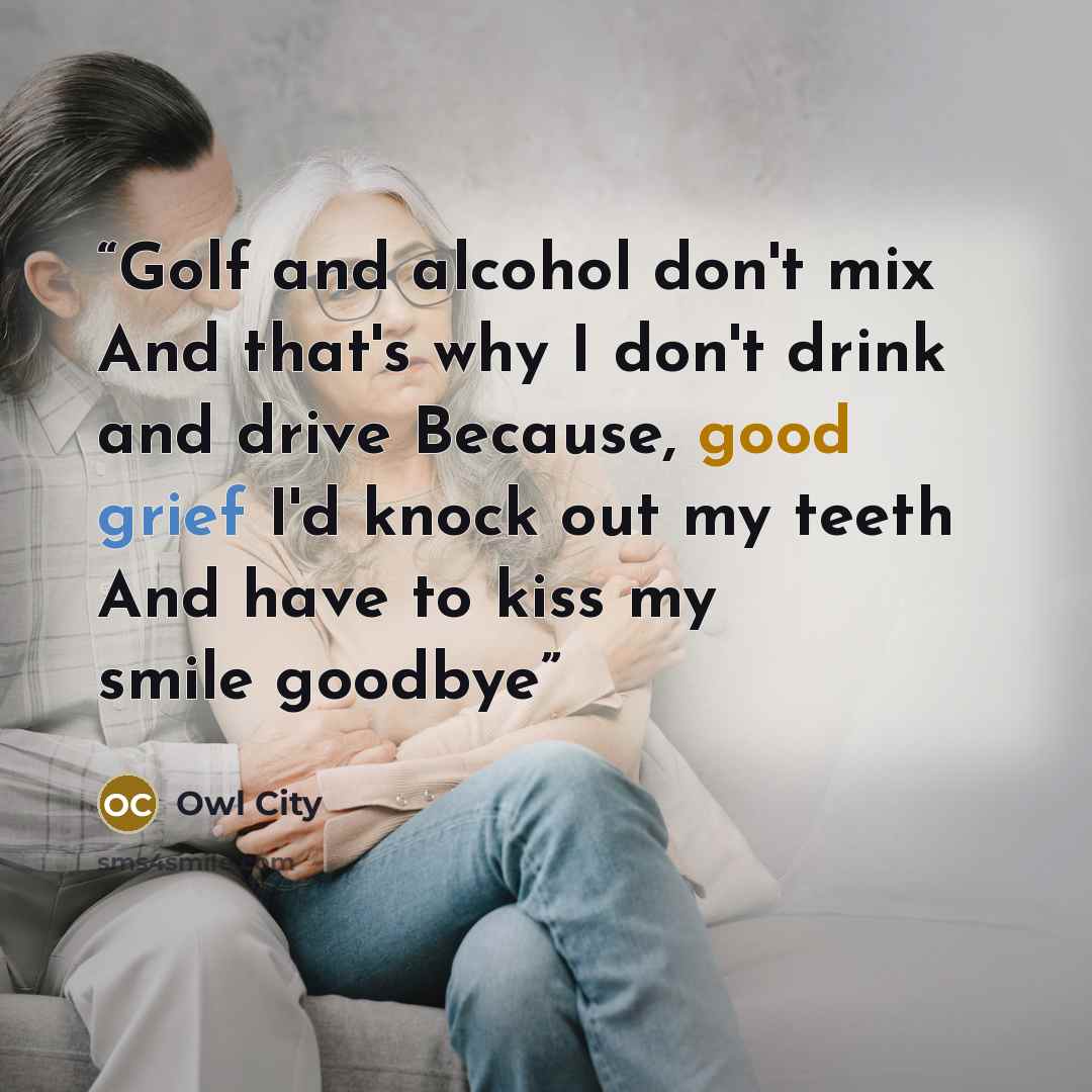 “Golf and alcohol don't mix And that's why I don't drink and drive Because, good grief I'd knock out my teeth And have to kiss my smile goodbye” quote by Owl City