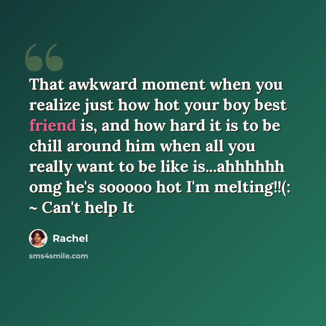 “That awkward moment when you realize just how hot your boy best friend is, and how hard it is to be chill around him when all you really want to be like is...ahhhhhh omg he's sooooo hot I'm melting!!(: ~ Can't help It” quote by Rachel