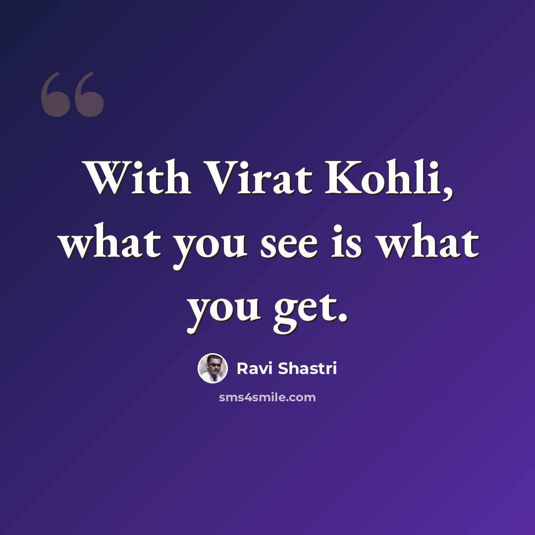 “With Virat Kohli, what you see is what you get.” quote by Ravi Shastri