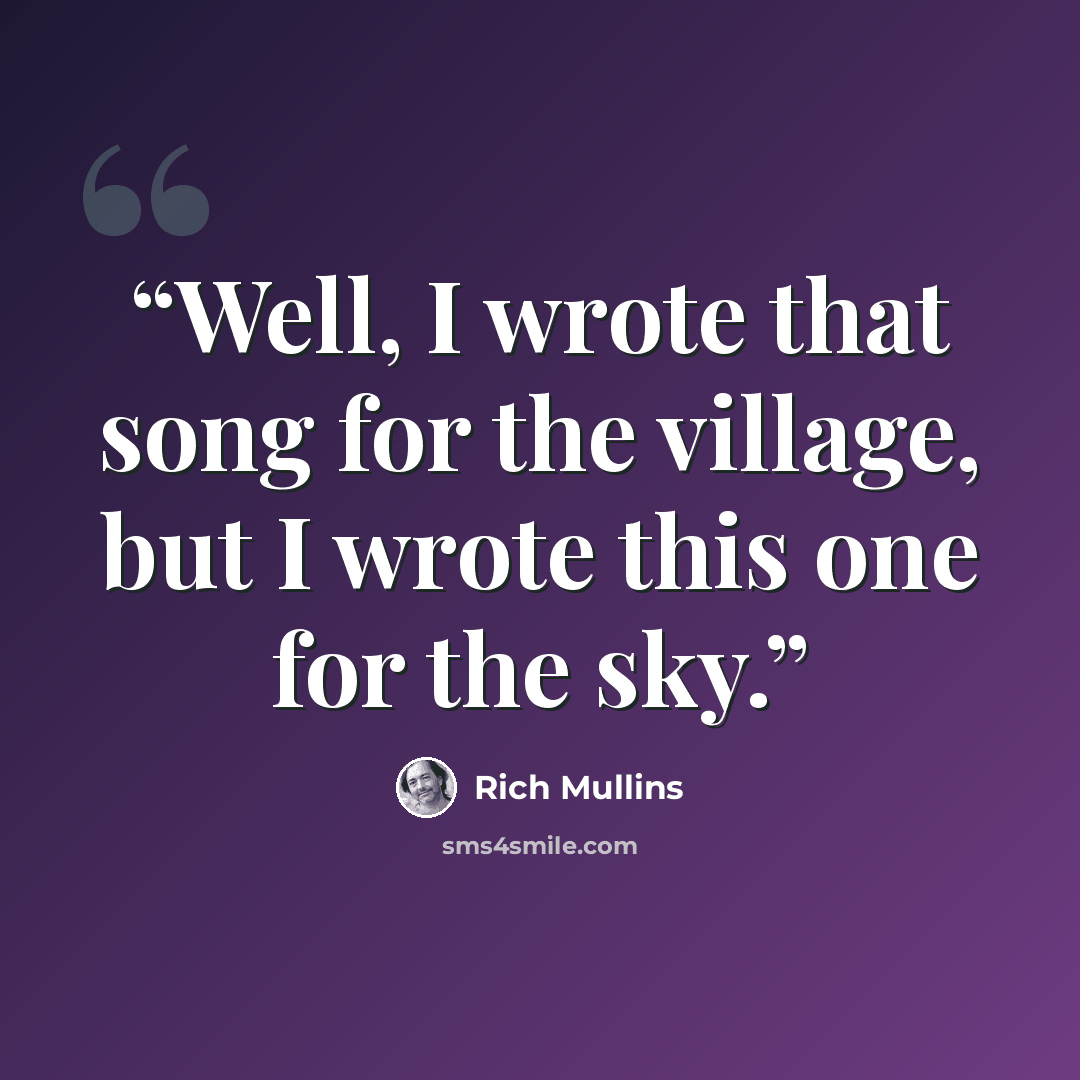 “Well, I wrote that song for the village, but I wrote this one for the sky.” quote by Rich Mullins