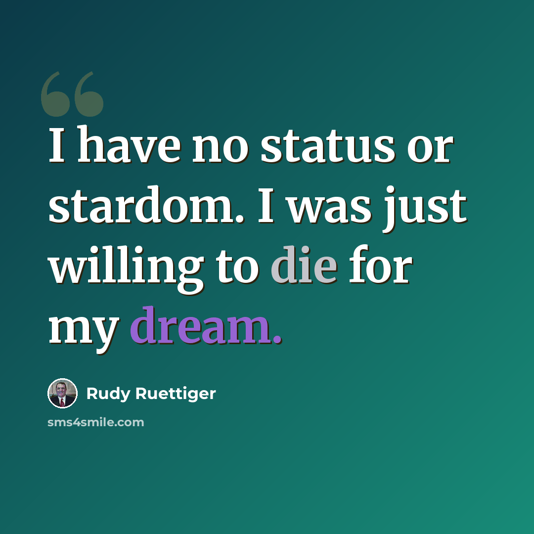 “I have no status or stardom. I was just willing to die for my dream.” quote by Rudy Ruettiger