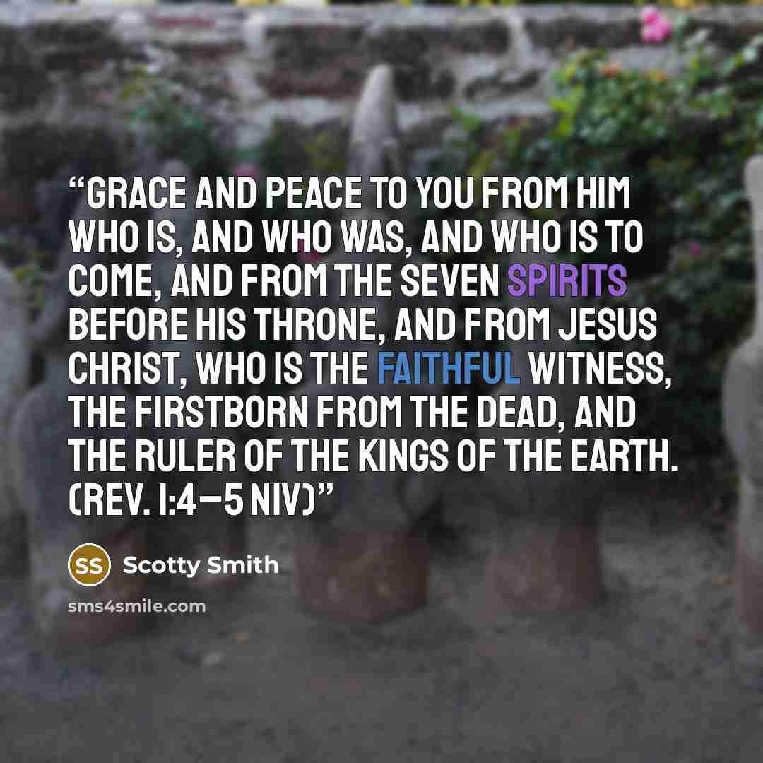 “Grace and peace to you from him who is, and who was, and who is to come, and from the seven spirits before his throne, and from Jesus Christ, who is the faithful witness, the firstborn from the dead, and the ruler of the kings of the earth. (Rev. 1:4–5 NIV)” quote by Scotty Smith