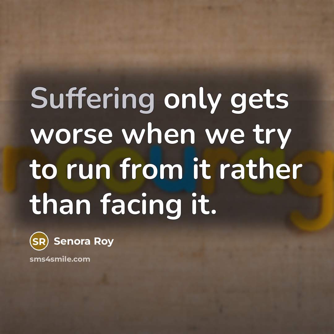 “Suffering only gets worse when we try to run from it rather than facing it.” quote by Senora Roy
