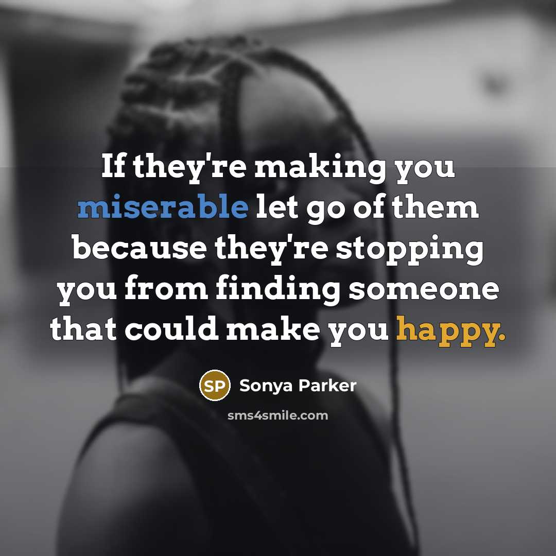 “If they're making you miserable let go of them because they're stopping you from finding someone that could make you happy.” quote by Sonya Parker