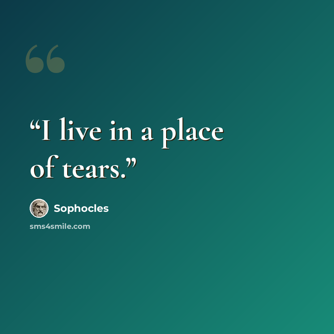 “I live in a place of tears.” quote by Sophocles