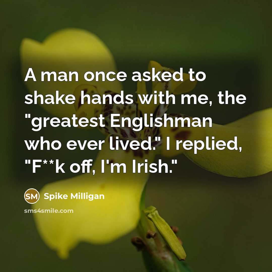 “A man once asked to shake hands with me, the "greatest Englishman who ever lived." I replied, "F**k off, I'm Irish."” quote by Spike Milligan