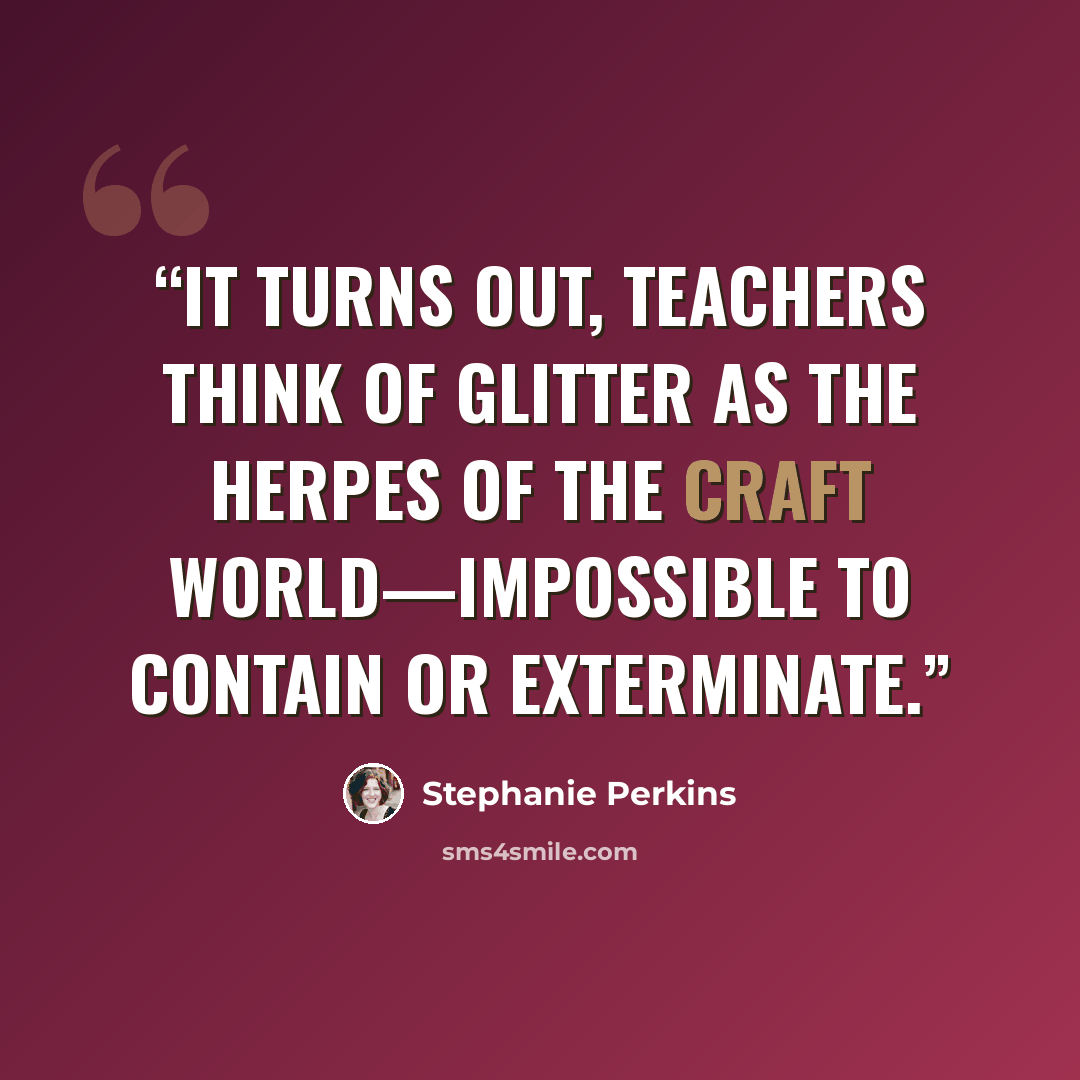 “It turns out, teachers think of glitter as the herpes of the craft world—impossible to contain or exterminate.” quote by Stephanie Perkins