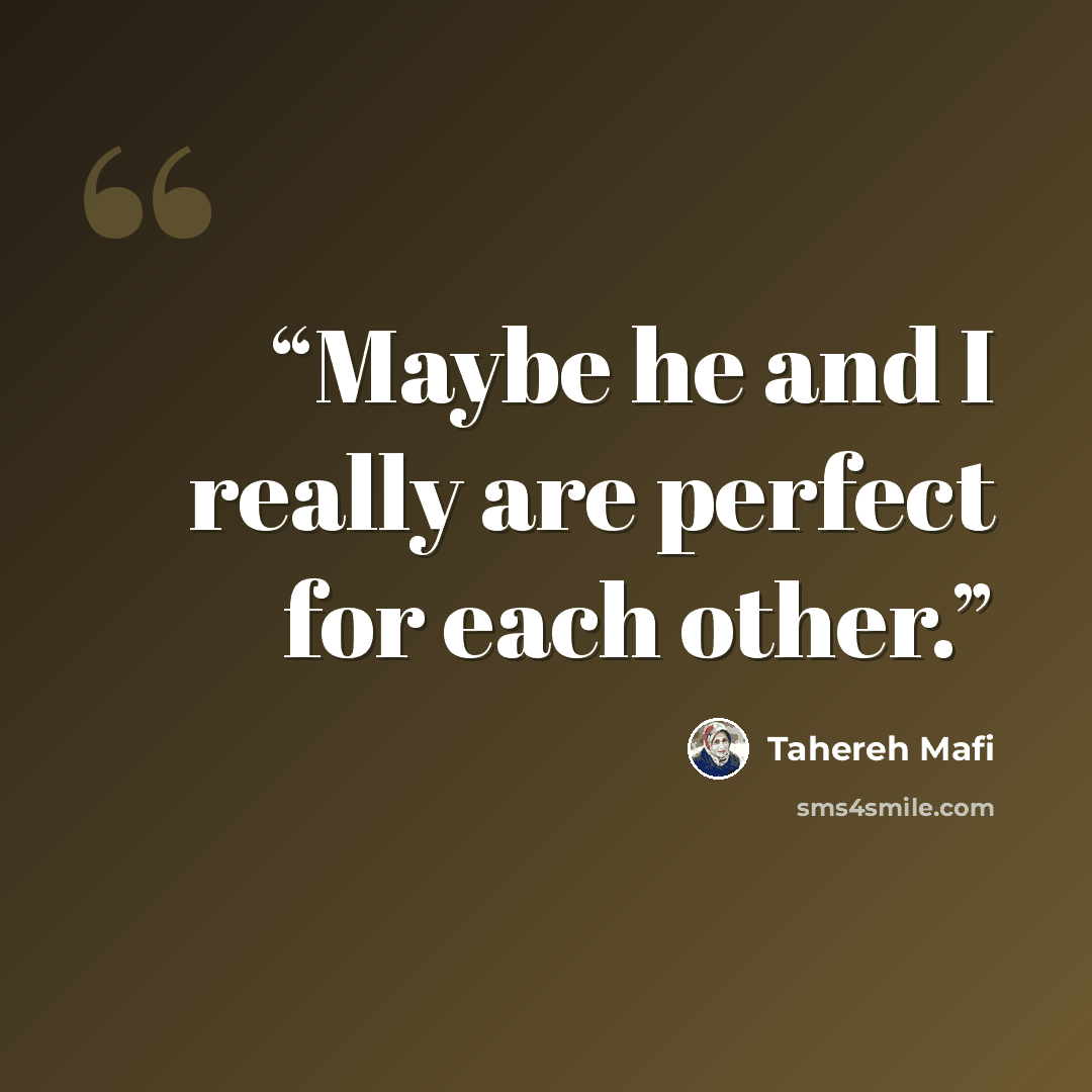 “Maybe he and I really are perfect for each other.” quote by Tahereh Mafi