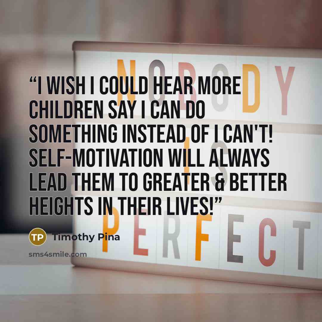 “I wish I could hear more children say I can do something instead of I can't! Self-motivation will always lead them to greater & better heights in their lives!” quote by Timothy Pina