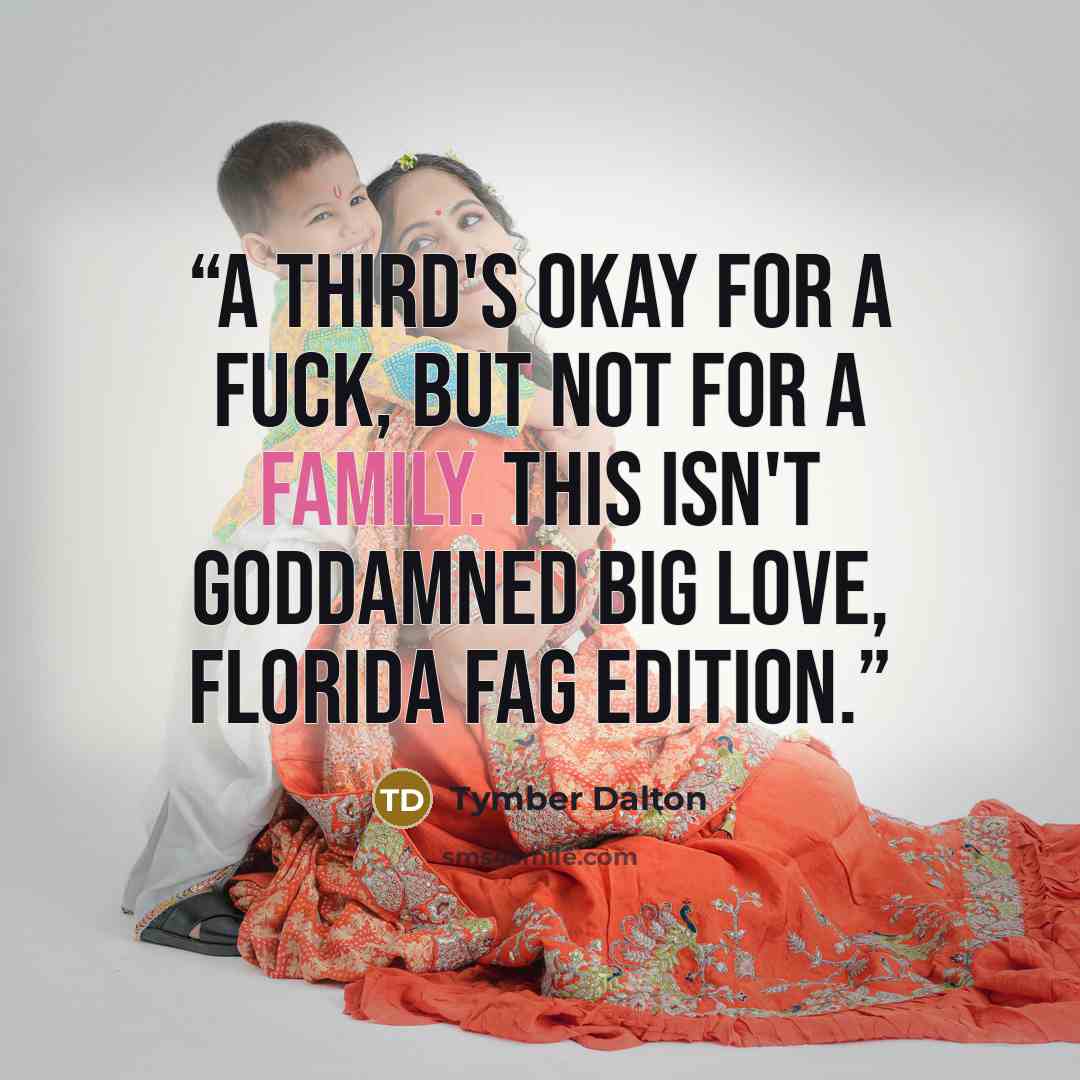 “A Third's okay for a fuck, but not for a family. This isn't goddamned Big Love, Florida Fag Edition.” quote by Tymber Dalton