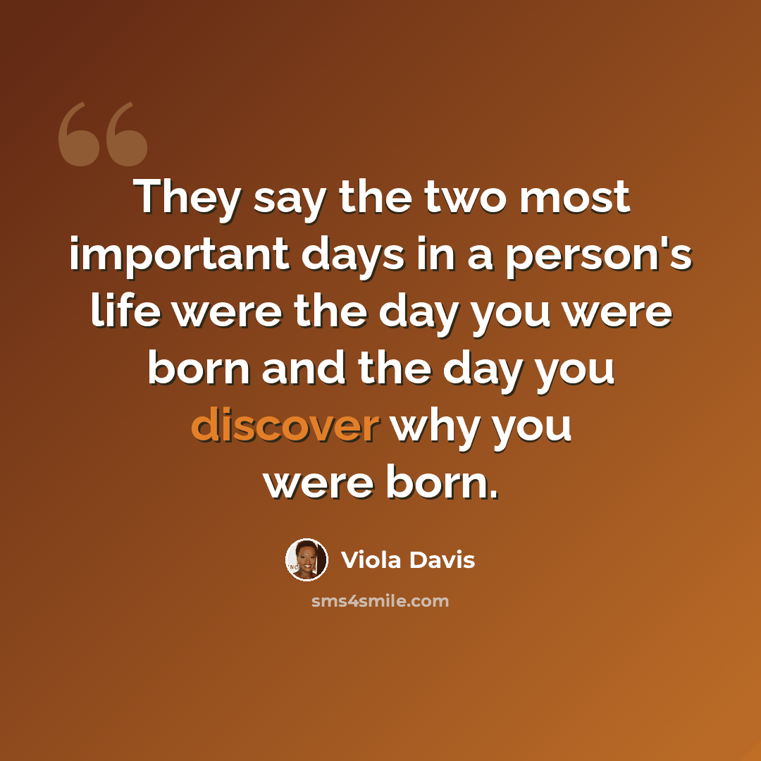 “They say the two most important days in a person's life were the day you were born and the day you discover why you were born.” quote by Viola Davis