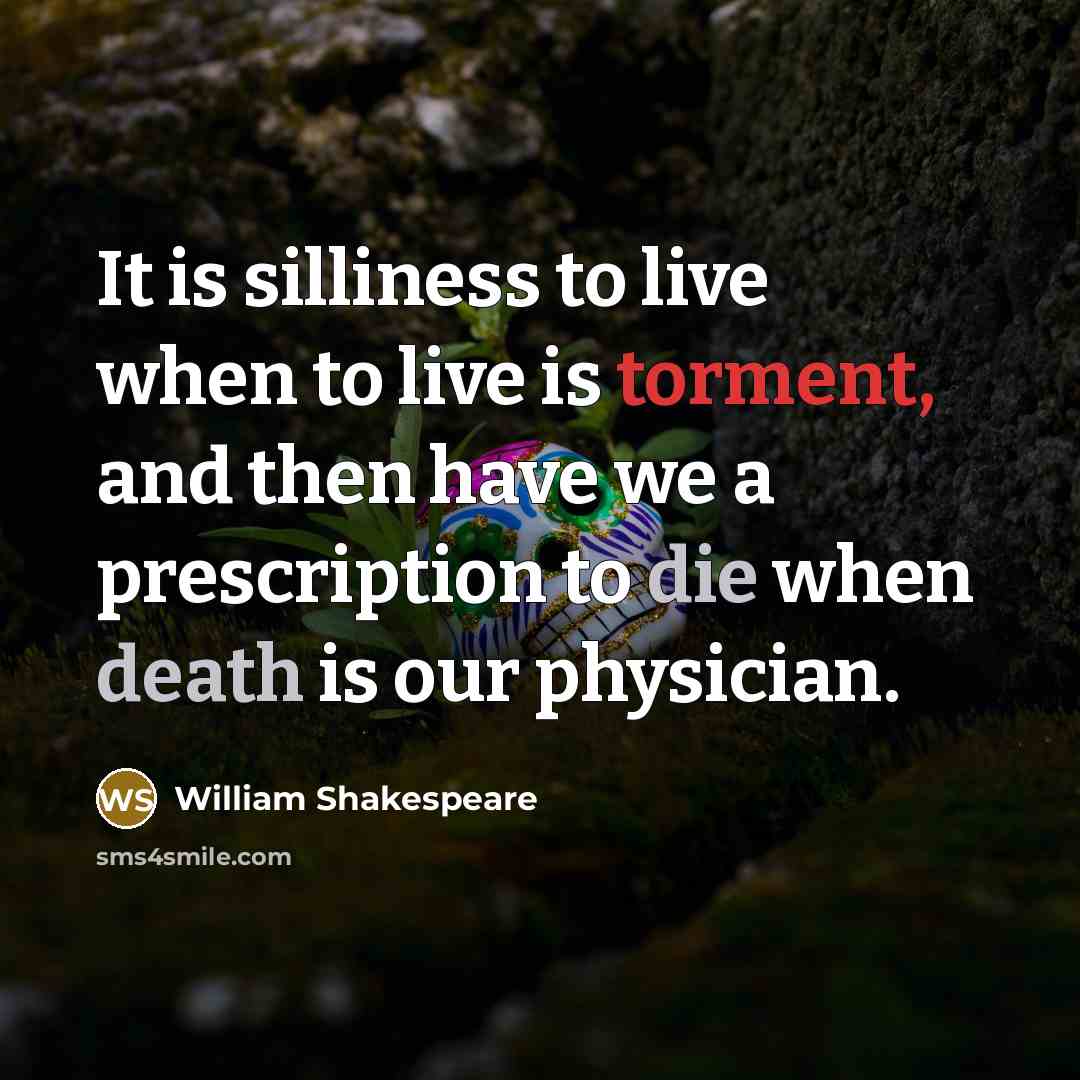 “It is silliness to live when to live is torment, and then have we a prescription to die when death is our physician.” quote by William Shakespeare