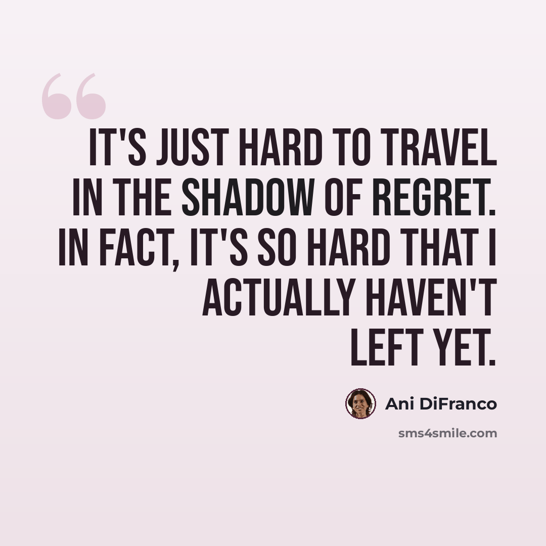 “It's just hard to travel in the shadow of regret. In fact, it's so hard that I actually haven't left yet.” quote by Ani DiFranco