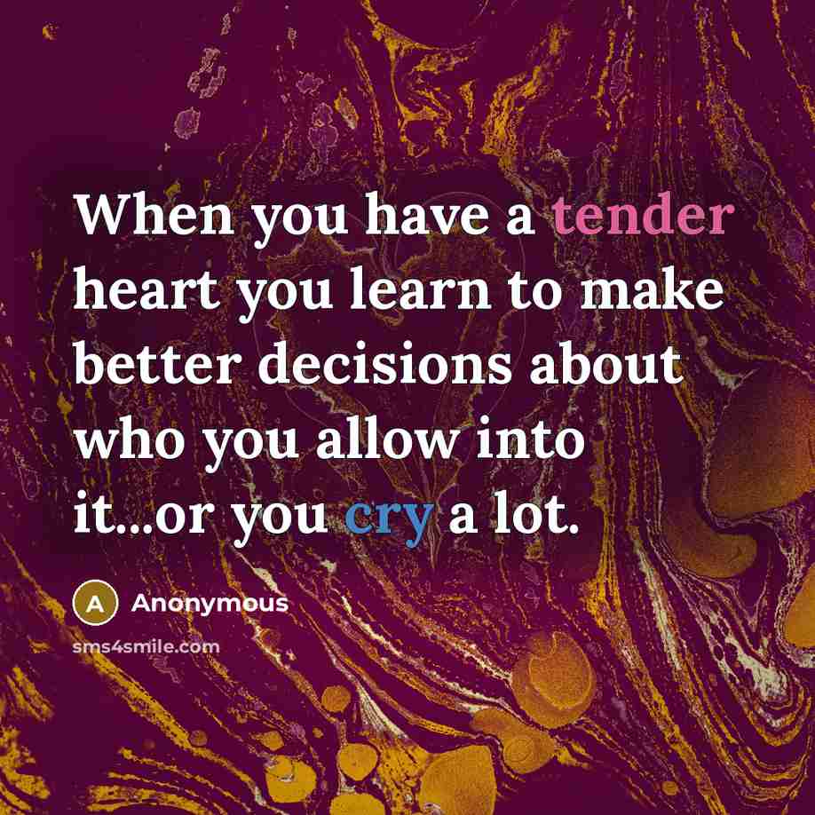 “When you have a tender heart you learn to make better decisions about who you allow into it...or you cry a lot.” quote by Anonymous