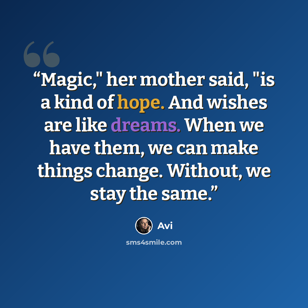 “Magic," her mother said, "is a kind of hope. And wishes are like dreams. When we have them, we can make things change. Without, we stay the same.” quote by Avi