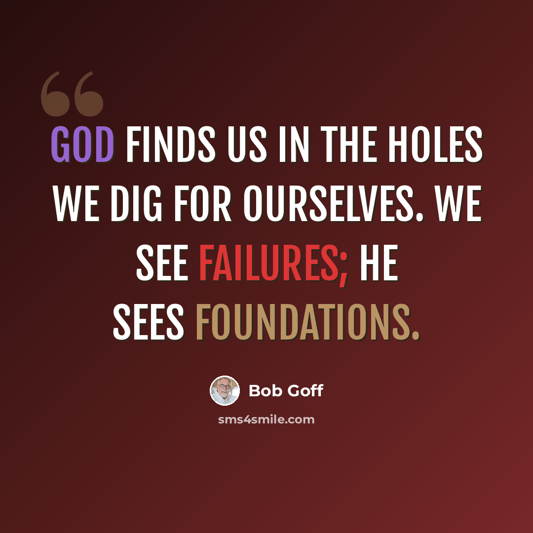 “God finds us in the holes we dig for ourselves. We see failures; He sees foundations.” quote by Bob Goff