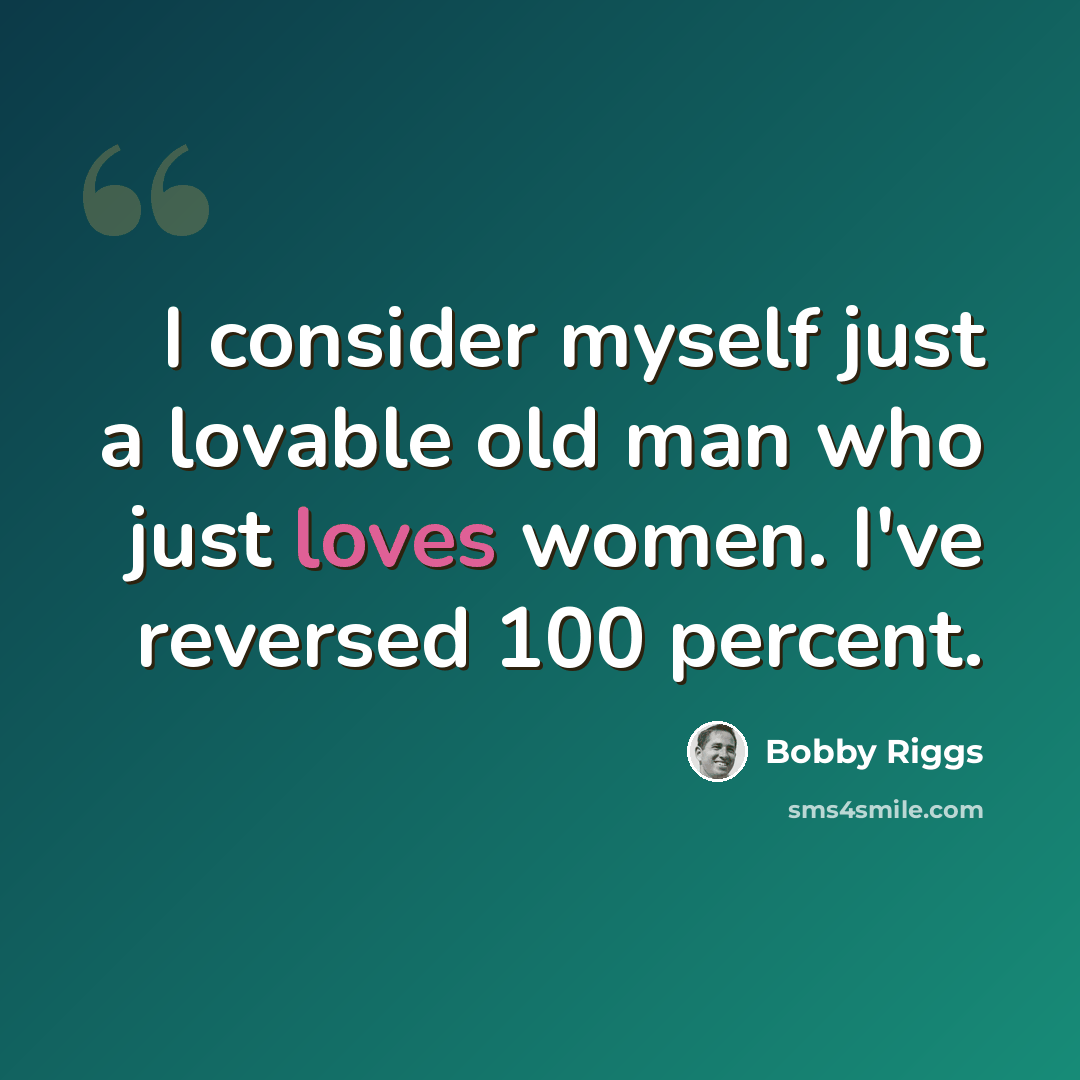 “I consider myself just a lovable old man who just loves women. I've reversed 100 percent.” quote by Bobby Riggs