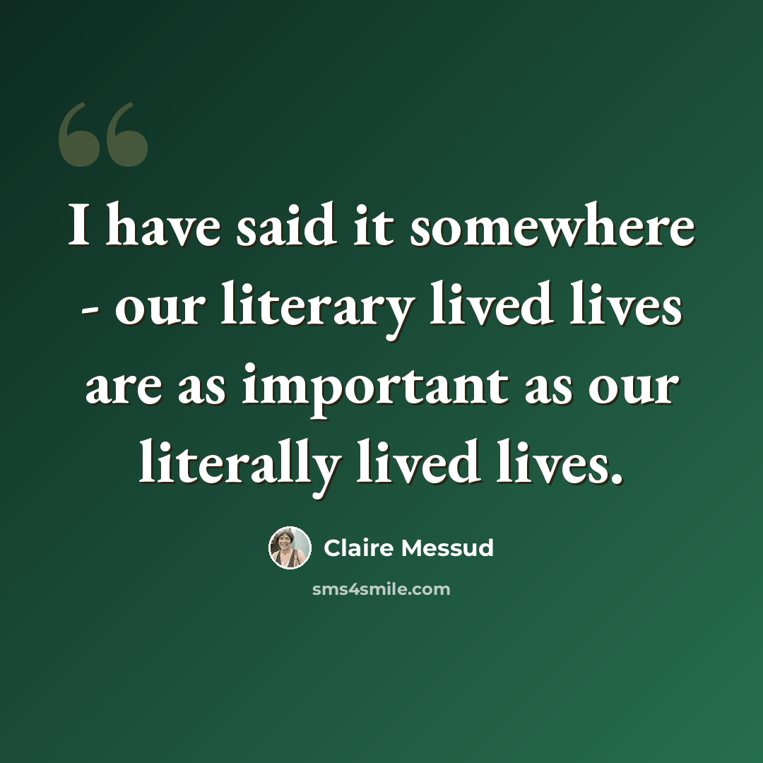 “I have said it somewhere - our literary lived lives are as important as our literally lived lives.” quote by Claire Messud