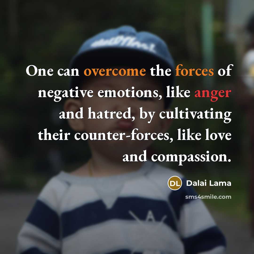 “One can overcome the forces of negative emotions, like anger and hatred, by cultivating their counter-forces, like love and compassion.” quote by Dalai Lama