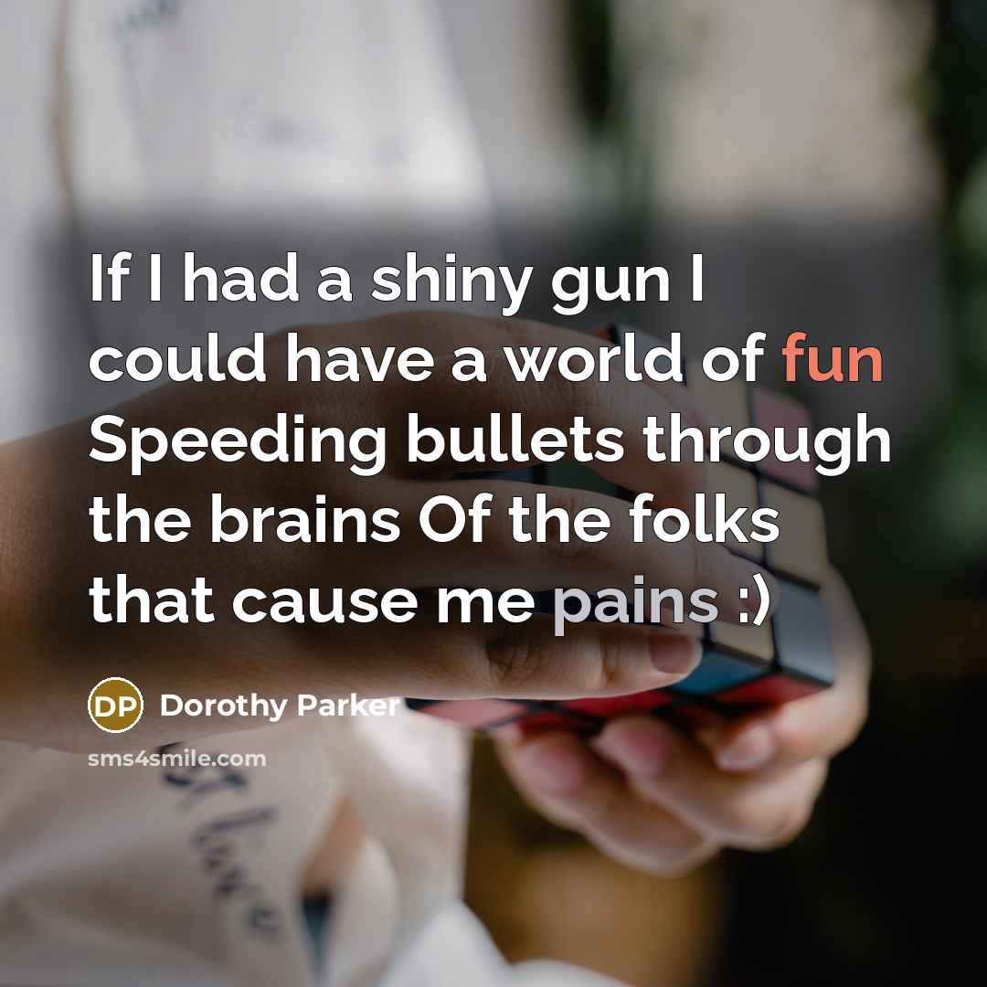“If I had a shiny gun I could have a world of fun Speeding bullets through the brains Of the folks that cause me pains :)” quote by Dorothy Parker
