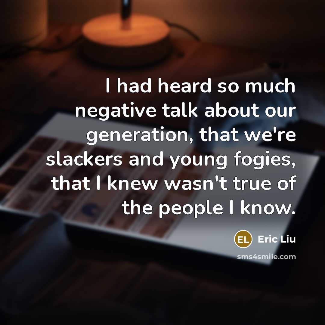 “I had heard so much negative talk about our generation, that we're slackers and young fogies, that I knew wasn't true of the people I know.” quote by Eric Liu
