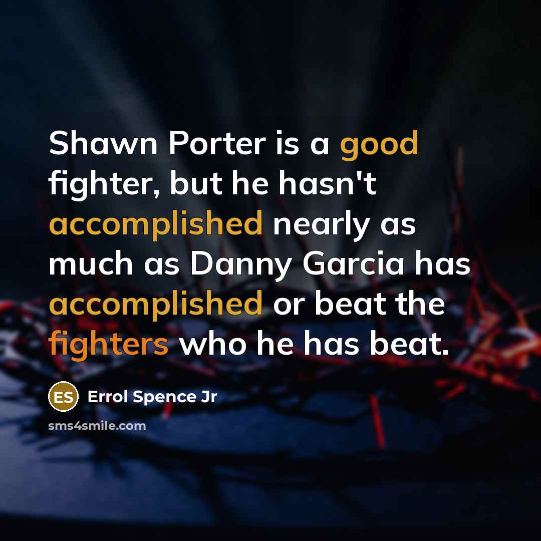 “Shawn Porter is a good fighter, but he hasn't accomplished nearly as much as Danny Garcia has accomplished or beat the fighters who he has beat.” quote by Errol Spence Jr