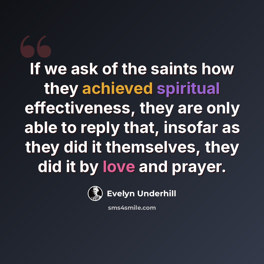 “If we ask of the saints how they achieved spiritual effectiveness, they are only able to reply that, insofar as they did it themselves, they did it by love and prayer.” quote by Evelyn Underhill