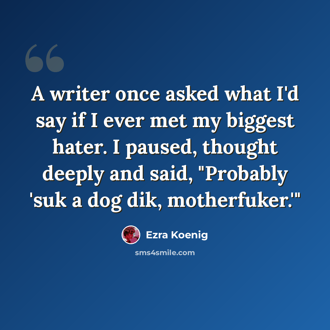 “A writer once asked what I'd say if I ever met my biggest hater. I paused, thought deeply and said, "Probably 'suk a dog dik, motherfuker.'"” quote by Ezra Koenig