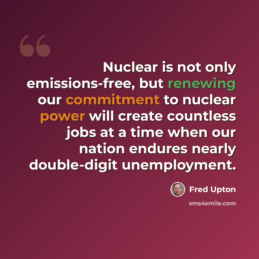 “Nuclear is not only emissions-free, but renewing our commitment to nuclear power will create countless jobs at a time when our nation endures nearly double-digit unemployment.” quote by Fred Upton