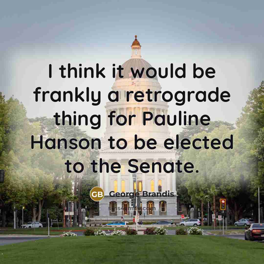 “I think it would be frankly a retrograde thing for Pauline Hanson to be elected to the Senate.” quote by George Brandis