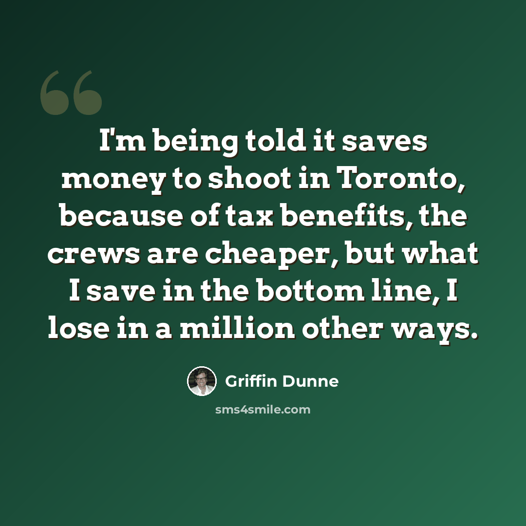“I'm being told it saves money to shoot in Toronto, because of tax benefits, the crews are cheaper, but what I save in the bottom line, I lose in a million other ways.” quote by Griffin Dunne