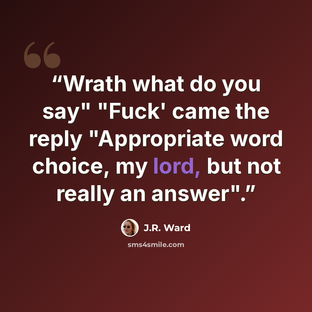 “Wrath what do you say" "Fuck' came the reply "Appropriate word choice, my lord, but not really an answer".” quote by J.R. Ward
