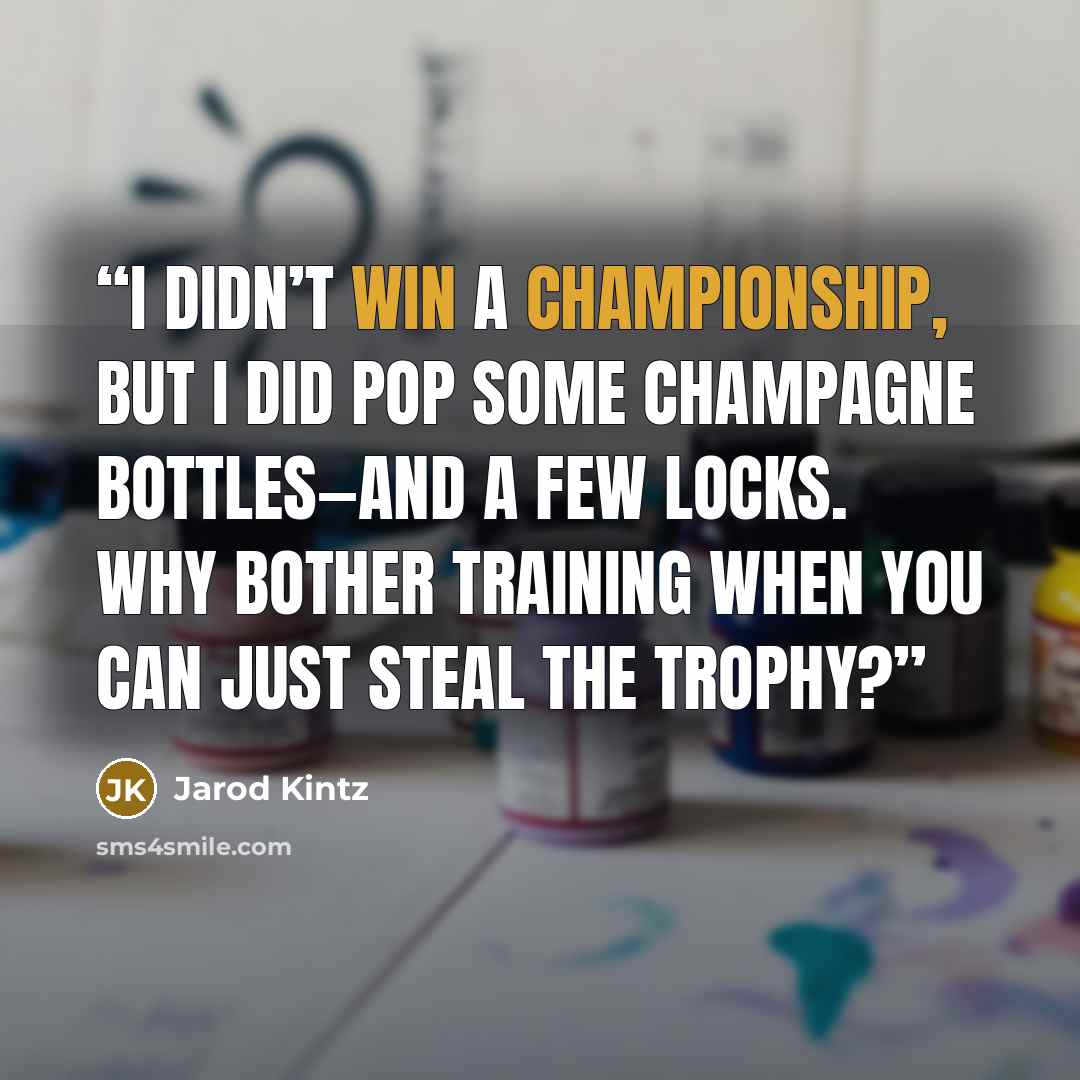“I didn’t win a championship, but I did pop some champagne bottles—and a few locks. Why bother training when you can just steal the trophy?” quote by Jarod Kintz