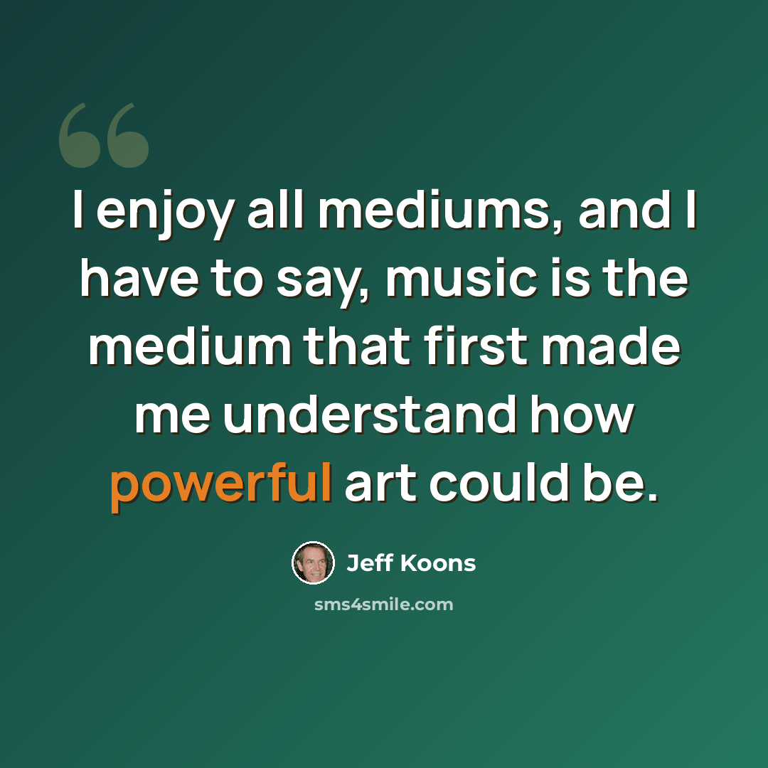 “I enjoy all mediums, and I have to say, music is the medium that first made me understand how powerful art could be.” quote by Jeff Koons