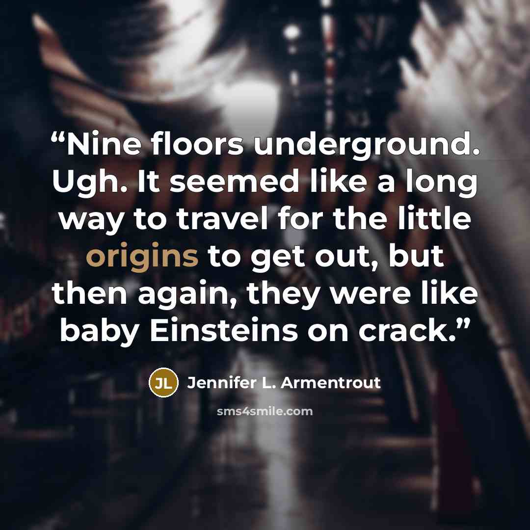 “Nine floors underground. Ugh. It seemed like a long way to travel for the little origins to get out, but then again, they were like baby Einsteins on crack.” quote by Jennifer L. Armentrout