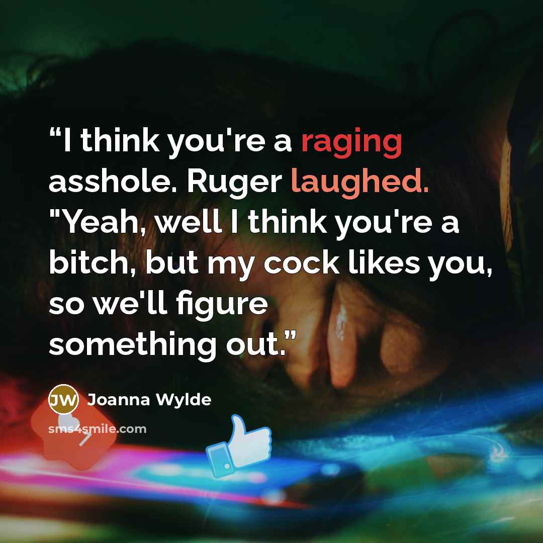 “I think you're a raging asshole. Ruger laughed. "Yeah, well I think you're a bitch, but my cock likes you, so we'll figure something out.” quote by Joanna Wylde