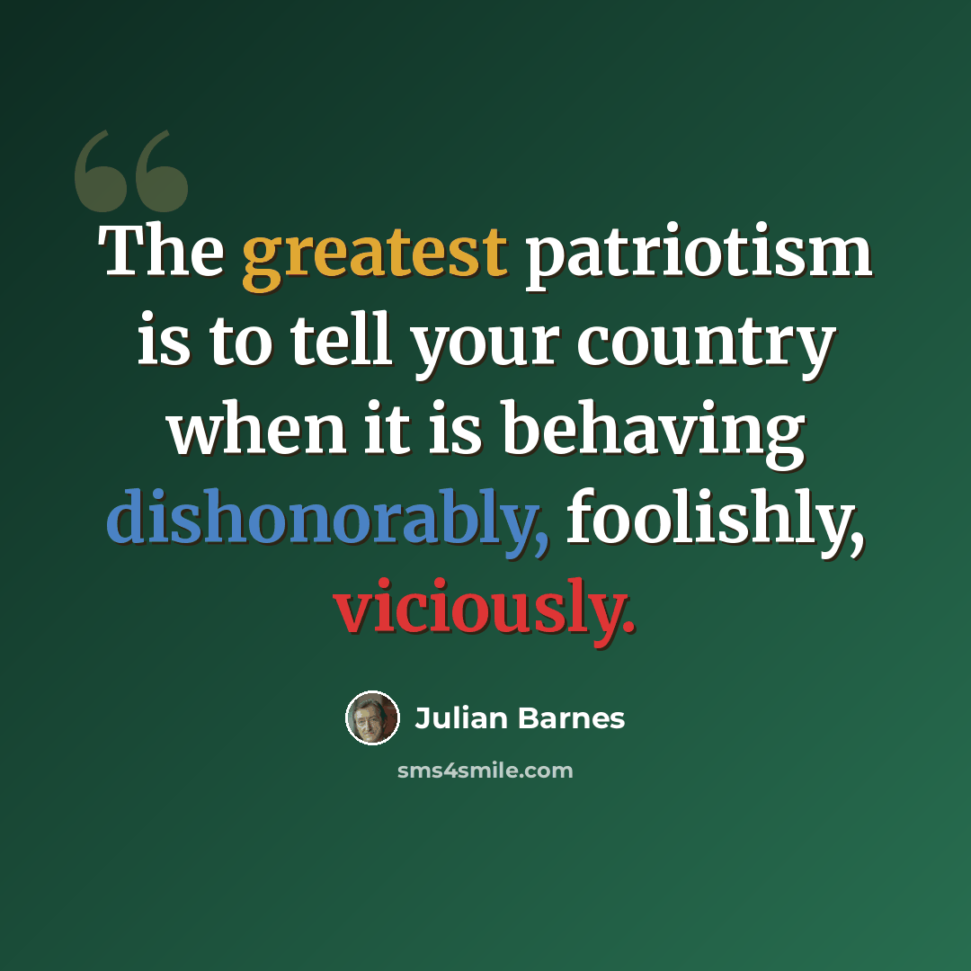 “The greatest patriotism is to tell your country when it is behaving dishonorably, foolishly, viciously.” quote by Julian Barnes