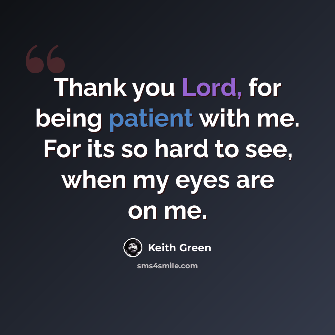 “Thank you Lord, for being patient with me. For its so hard to see, when my eyes are on me.” quote by Keith Green